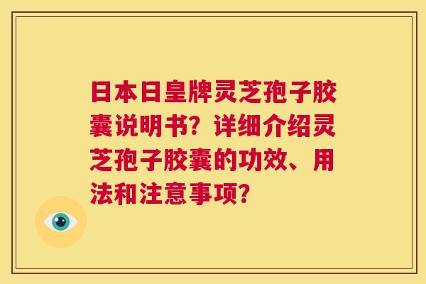 日本日皇牌灵芝孢子胶囊说明书?详细介绍灵芝孢子胶囊的功效、用法和注意事项? 第1张 日本日皇牌灵芝孢子胶囊说明书?详细介绍灵芝孢子胶囊的功效、用法和注意事项? 第1张