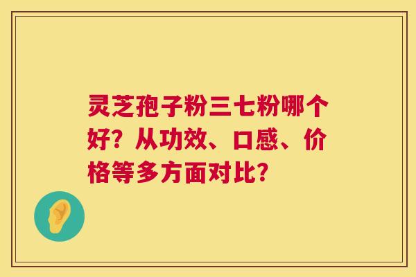 灵芝孢子粉三七粉哪个好?从功效、口感、价格等多方面对比? 第1张 灵芝孢子粉三七粉哪个好?从功效、口感、价格等多方面对比? 第1张