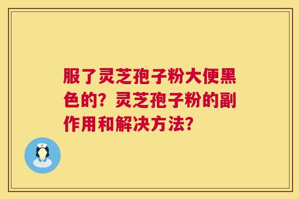 服了灵芝孢子粉大便黑色的?灵芝孢子粉的副作用和解决方法? 第1张 服了灵芝孢子粉大便黑色的?灵芝孢子粉的副作用和解决方法? 第1张