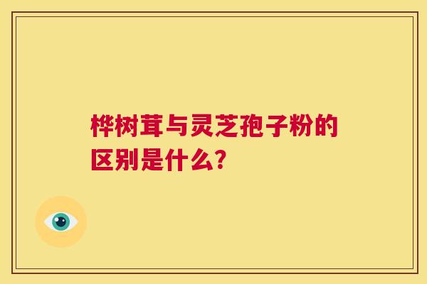 桦树茸与灵芝孢子粉的区别是什么？  第1张