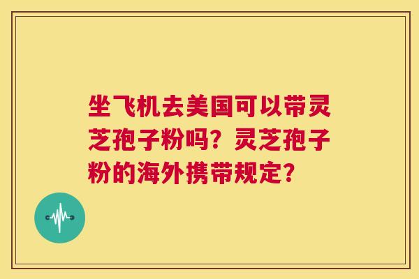 坐飞机去美国可以带灵芝孢子粉吗?灵芝孢子粉的海外携带规定? 第1张 坐飞机去美国可以带灵芝孢子粉吗?灵芝孢子粉的海外携带规定? 第1张