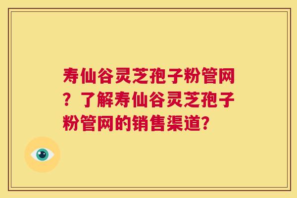 寿仙谷灵芝孢子粉管网?了解寿仙谷灵芝孢子粉管网的销售渠道? 第1张 寿仙谷灵芝孢子粉管网?了解寿仙谷灵芝孢子粉管网的销售渠道? 第1张