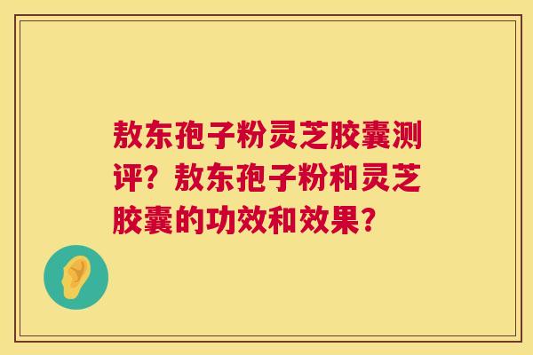 敖东孢子粉灵芝胶囊测评?敖东孢子粉和灵芝胶囊的功效和效果? 第1张 敖东孢子粉灵芝胶囊测评?敖东孢子粉和灵芝胶囊的功效和效果? 第1张