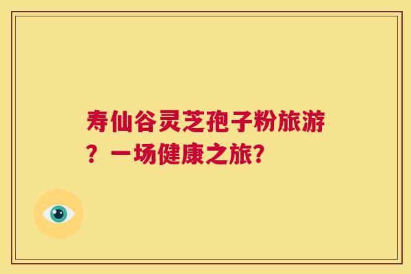 寿仙谷灵芝孢子粉旅游?一场健康之旅? 第1张 寿仙谷灵芝孢子粉旅游?一场健康之旅? 第1张