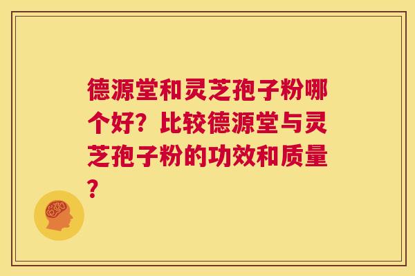德源堂和灵芝孢子粉哪个好?比较德源堂与灵芝孢子粉的功效和质量? 第1张 德源堂和灵芝孢子粉哪个好?比较德源堂与灵芝孢子粉的功效和质量? 第1张