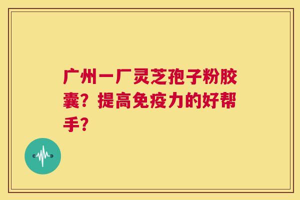 广州一厂灵芝孢子粉胶囊?提高免疫力的好帮手? 第1张 广州一厂灵芝孢子粉胶囊?提高免疫力的好帮手? 第1张