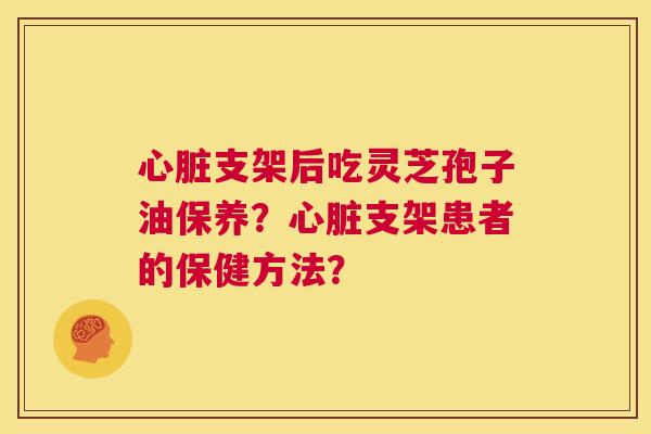 心脏支架后吃灵芝孢子油保养?心脏支架患者的保健方法? 第1张 心脏支架后吃灵芝孢子油保养?心脏支架患者的保健方法? 第1张