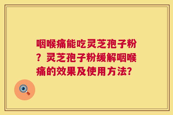 咽喉痛能吃灵芝孢子粉？灵芝孢子粉缓解咽喉痛的效果及使用方法？  第1张