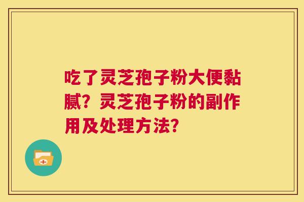 吃了灵芝孢子粉大便黏腻?灵芝孢子粉的副作用及处理方法? 第1张 吃了灵芝孢子粉大便黏腻?灵芝孢子粉的副作用及处理方法? 第1张
