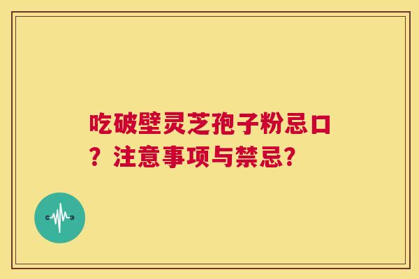 吃破壁灵芝孢子粉忌口?注意事项与禁忌? 第1张 吃破壁灵芝孢子粉忌口?注意事项与禁忌? 第1张