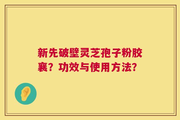 新先破壁灵芝孢子粉胶襄？功效与使用方法？  第1张