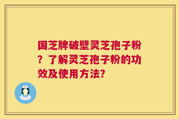 国芝牌破壁灵芝孢子粉？了解灵芝孢子粉的功效及使用方法？  第1张