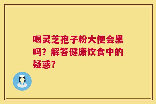 喝灵芝孢子粉大便会黑吗?解答健康饮食中的疑惑? 第1张 喝灵芝孢子粉大便会黑吗?解答健康饮食中的疑惑? 第1张