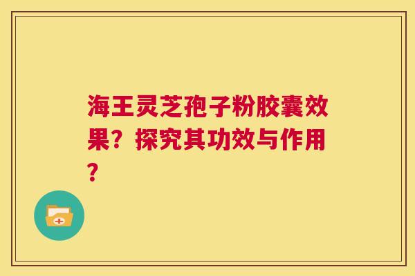 海王灵芝孢子粉胶囊效果?探究其功效与作用? 第1张 海王灵芝孢子粉胶囊效果?探究其功效与作用? 第1张