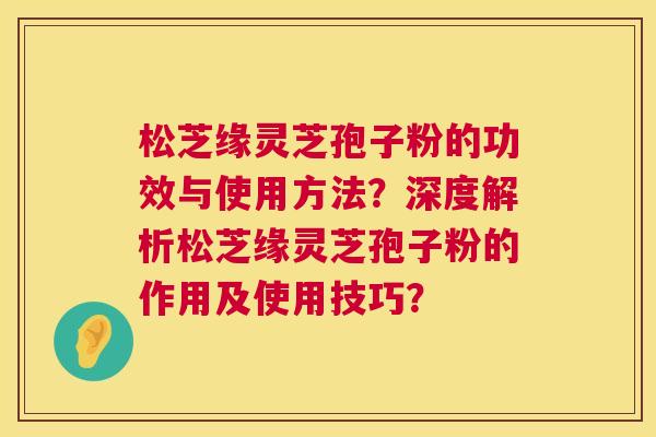 松芝缘灵芝孢子粉的功效与使用方法?深度解析松芝缘灵芝孢子粉的作用及使用技巧? 第1张 松芝缘灵芝孢子粉的功效与使用方法?深度解析松芝缘灵芝孢子粉的作用及使用技巧? 第1张