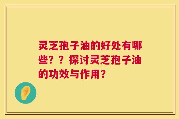 灵芝孢子油的好处有哪些??探讨灵芝孢子油的功效与作用? 第1张 灵芝孢子油的好处有哪些??探讨灵芝孢子油的功效与作用? 第1张