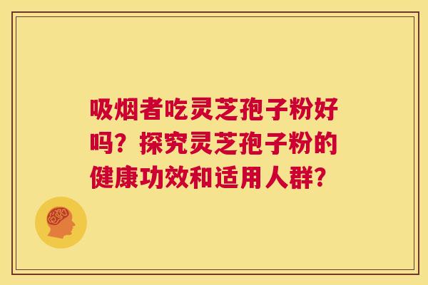 吸烟者吃灵芝孢子粉好吗？探究灵芝孢子粉的健康功效和适用人群？  第1张