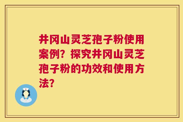 井冈山灵芝孢子粉使用案例?探究井冈山灵芝孢子粉的功效和使用方法? 第1张 井冈山灵芝孢子粉使用案例?探究井冈山灵芝孢子粉的功效和使用方法? 第1张