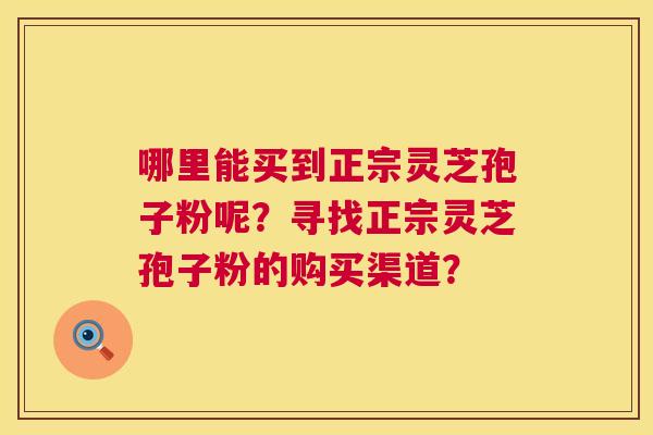 哪里能买到正宗灵芝孢子粉呢？寻找正宗灵芝孢子粉的购买渠道？  第1张