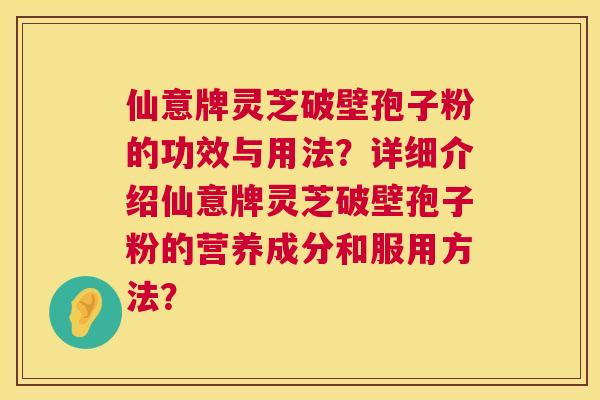 仙意牌灵芝破壁孢子粉的功效与用法?详细介绍仙意牌灵芝破壁孢子粉的营养成分和服用方法? 第1张 仙意牌灵芝破壁孢子粉的功效与用法?详细介绍仙意牌灵芝破壁孢子粉的营养成分和服用方法? 第1张