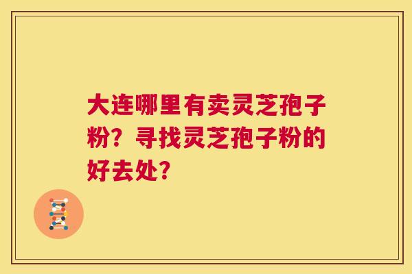 大连哪里有卖灵芝孢子粉?寻找灵芝孢子粉的好去处? 第1张 大连哪里有卖灵芝孢子粉?寻找灵芝孢子粉的好去处? 第1张
