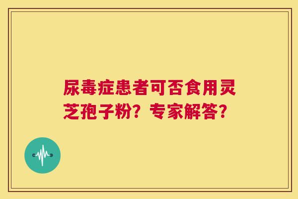 尿毒症患者可否食用灵芝孢子粉?专家解答? 第1张 尿毒症患者可否食用灵芝孢子粉?专家解答? 第1张