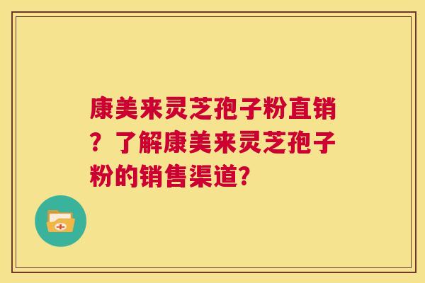 康美来灵芝孢子粉直销?了解康美来灵芝孢子粉的销售渠道? 第1张 康美来灵芝孢子粉直销?了解康美来灵芝孢子粉的销售渠道? 第1张