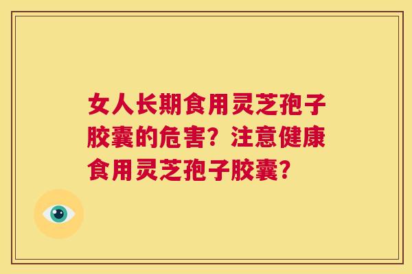 女人长期食用灵芝孢子胶囊的危害?注意健康食用灵芝孢子胶囊? 第1张 女人长期食用灵芝孢子胶囊的危害?注意健康食用灵芝孢子胶囊? 第1张