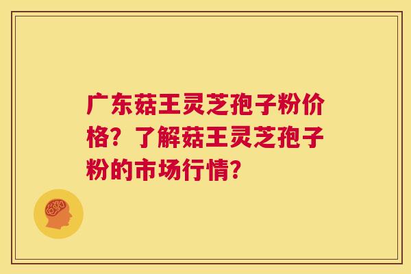 广东菇王灵芝孢子粉价格?了解菇王灵芝孢子粉的市场行情? 第1张 广东菇王灵芝孢子粉价格?了解菇王灵芝孢子粉的市场行情? 第1张