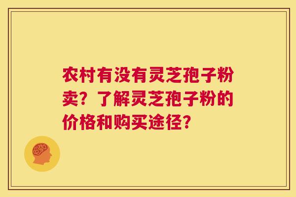 农村有没有灵芝孢子粉卖？了解灵芝孢子粉的价格和购买途径？  第1张
