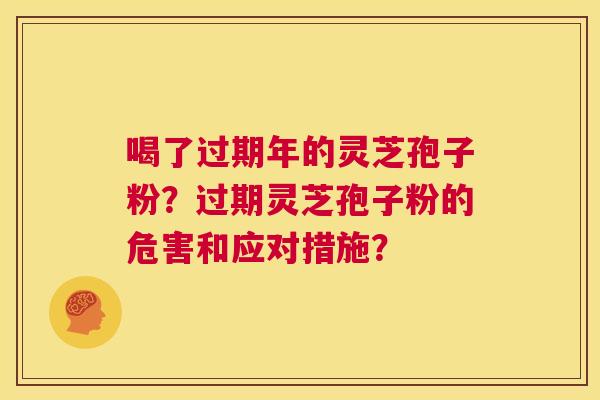 喝了过期年的灵芝孢子粉？过期灵芝孢子粉的危害和应对措施？  第1张
