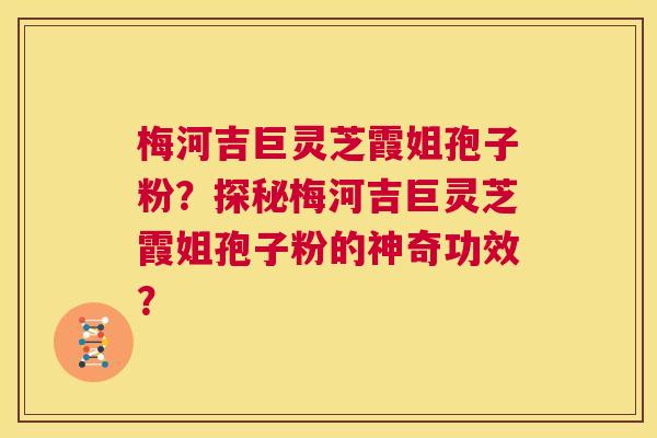 梅河吉巨灵芝霞姐孢子粉?探秘梅河吉巨灵芝霞姐孢子粉的神奇功效? 第1张 梅河吉巨灵芝霞姐孢子粉?探秘梅河吉巨灵芝霞姐孢子粉的神奇功效? 第1张
