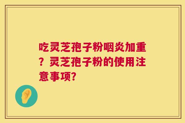 吃灵芝孢子粉咽炎加重?灵芝孢子粉的使用注意事项? 第1张 吃灵芝孢子粉咽炎加重?灵芝孢子粉的使用注意事项? 第1张