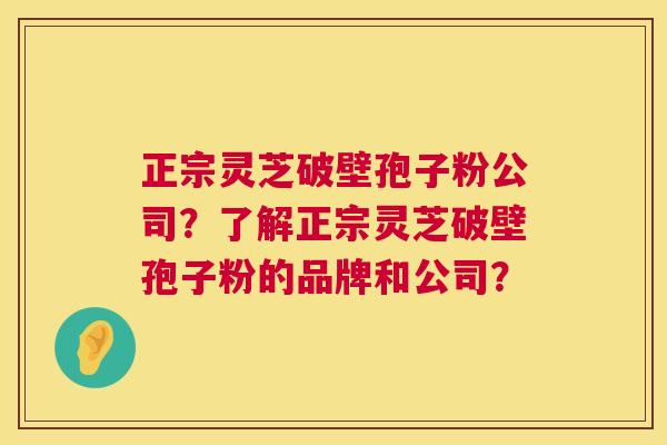 正宗灵芝破壁孢子粉公司?了解正宗灵芝破壁孢子粉的品牌和公司? 第1张 正宗灵芝破壁孢子粉公司?了解正宗灵芝破壁孢子粉的品牌和公司? 第1张