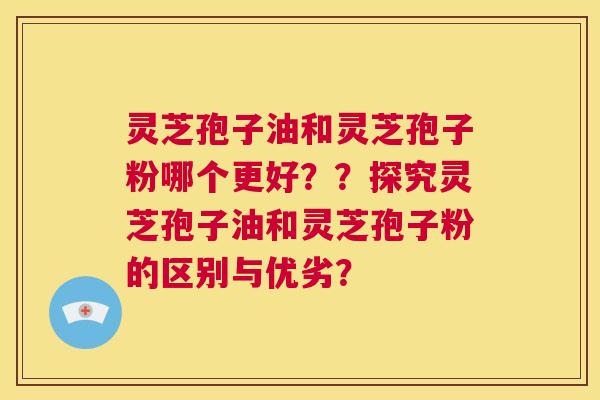灵芝孢子油和灵芝孢子粉哪个更好？？探究灵芝孢子油和灵芝孢子粉的区别与优劣？  第1张