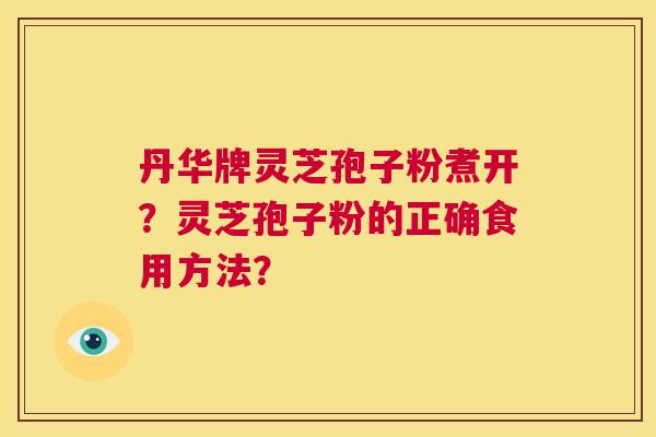 丹华牌灵芝孢子粉煮开？灵芝孢子粉的正确食用方法？  第1张