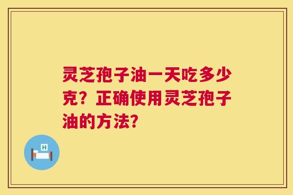 灵芝孢子油一天吃多少克？正确使用灵芝孢子油的方法？  第1张