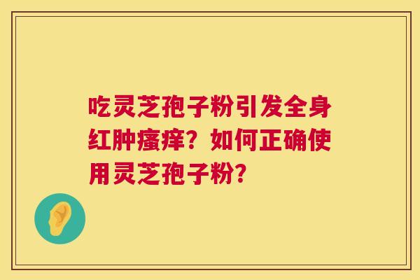 吃灵芝孢子粉引发全身红肿瘙痒?如何正确使用灵芝孢子粉? 第1张 吃灵芝孢子粉引发全身红肿瘙痒?如何正确使用灵芝孢子粉? 第1张