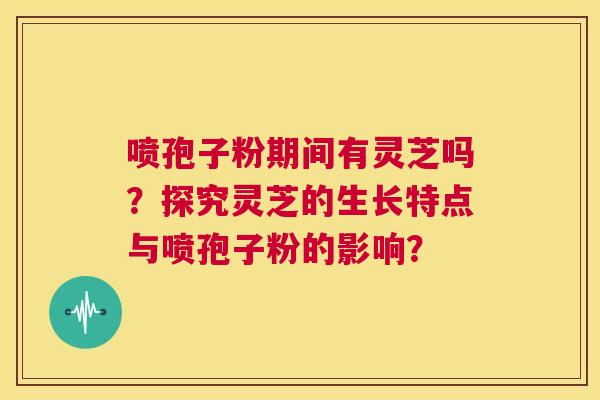 喷孢子粉期间有灵芝吗?探究灵芝的生长特点与喷孢子粉的影响? 第1张 喷孢子粉期间有灵芝吗?探究灵芝的生长特点与喷孢子粉的影响? 第1张