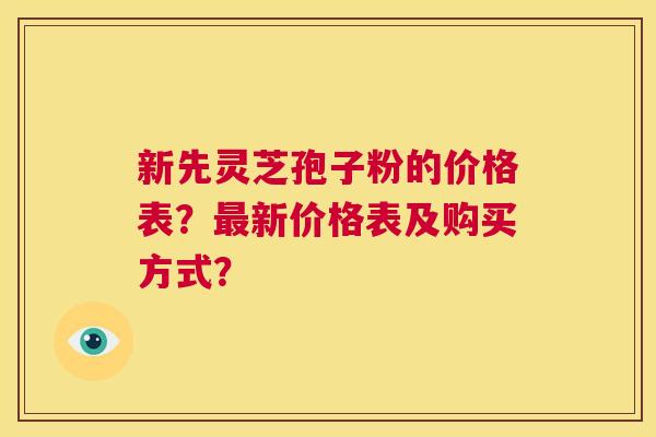 新先灵芝孢子粉的价格表？最新价格表及购买方式？  第1张
