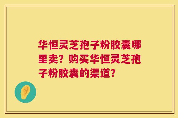 华恒灵芝孢子粉胶囊哪里卖?购买华恒灵芝孢子粉胶囊的渠道? 第1张 华恒灵芝孢子粉胶囊哪里卖?购买华恒灵芝孢子粉胶囊的渠道? 第1张