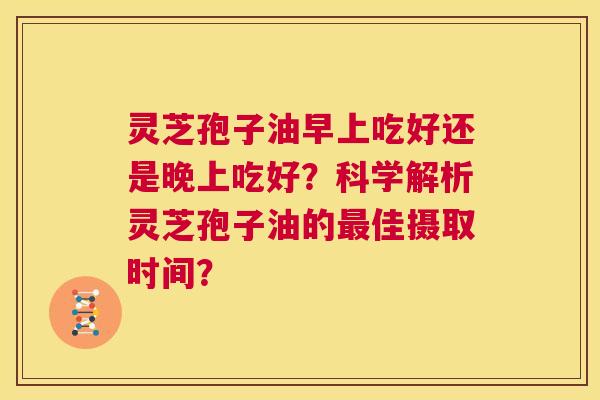 灵芝孢子油早上吃好还是晚上吃好?科学解析灵芝孢子油的最佳摄取时间? 第1张 灵芝孢子油早上吃好还是晚上吃好?科学解析灵芝孢子油的最佳摄取时间? 第1张