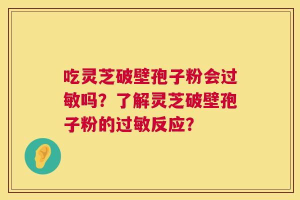 吃灵芝破壁孢子粉会过敏吗？了解灵芝破壁孢子粉的过敏反应？  第1张