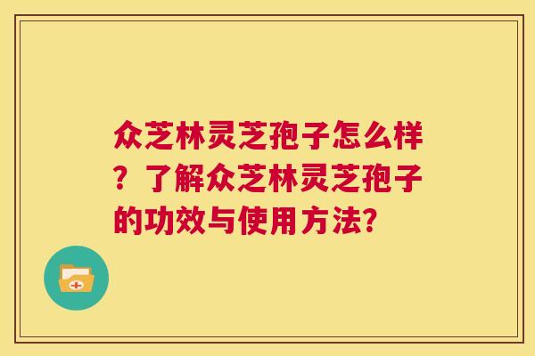 众芝林灵芝孢子怎么样？了解众芝林灵芝孢子的功效与使用方法？  第1张