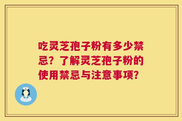 吃灵芝孢子粉有多少禁忌?了解灵芝孢子粉的使用禁忌与注意事项? 第1张 吃灵芝孢子粉有多少禁忌?了解灵芝孢子粉的使用禁忌与注意事项? 第1张