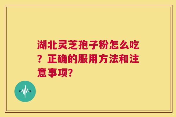 湖北灵芝孢子粉怎么吃?正确的服用方法和注意事项? 第1张 湖北灵芝孢子粉怎么吃?正确的服用方法和注意事项? 第1张