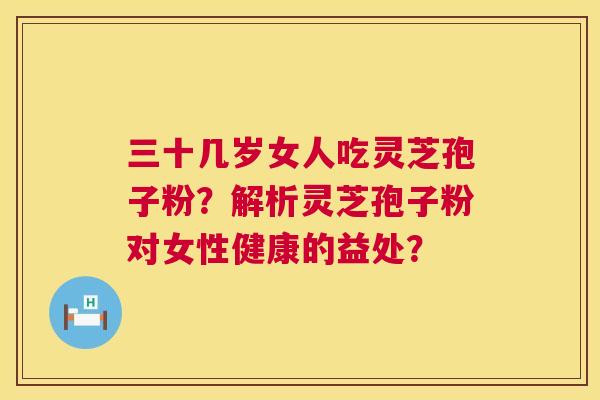 三十几岁女人吃灵芝孢子粉?解析灵芝孢子粉对女性健康的益处? 第1张 三十几岁女人吃灵芝孢子粉?解析灵芝孢子粉对女性健康的益处? 第1张