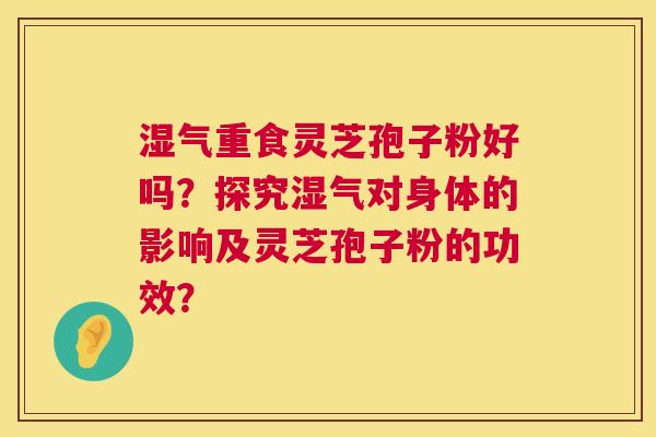 湿气重食灵芝孢子粉好吗?探究湿气对身体的影响及灵芝孢子粉的功效? 第1张 湿气重食灵芝孢子粉好吗?探究湿气对身体的影响及灵芝孢子粉的功效? 第1张