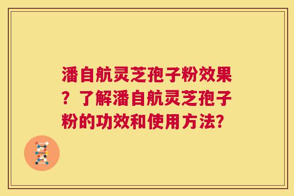 潘自航灵芝孢子粉效果?了解潘自航灵芝孢子粉的功效和使用方法? 第1张 潘自航灵芝孢子粉效果?了解潘自航灵芝孢子粉的功效和使用方法? 第1张
