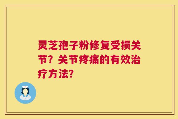 灵芝孢子粉修复受损关节?关节疼痛的有效治疗方法? 第1张 灵芝孢子粉修复受损关节?关节疼痛的有效治疗方法? 第1张